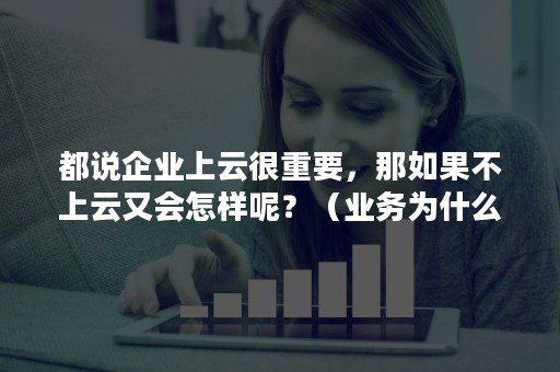 都说企业上云很重要，那如果不上云又会怎样呢？（业务为什么要上云）