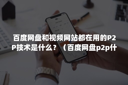 百度网盘和视频网站都在用的P2P技术是什么？（百度网盘p2p什么意思啊）