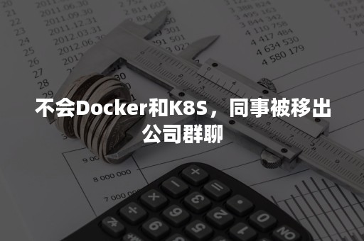 不会Docker和K8S，同事被移出公司群聊