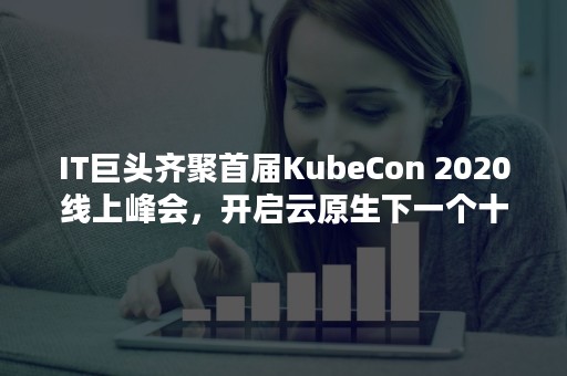 IT巨头齐聚首届KubeCon 2020线上峰会，开启云原生下一个十年（it行业三巨头）