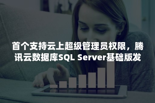 首个支持云上超级管理员权限，腾讯云数据库SQL Server基础版发布