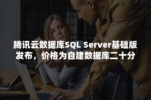 腾讯云数据库SQL Server基础版发布，价格为自建数据库二十分之一（腾讯云数据库产品）