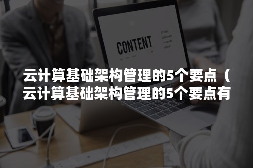 云计算基础架构管理的5个要点（云计算基础架构管理的5个要点有哪些）