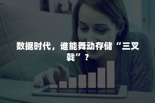 数据时代，谁能舞动存储“三叉戟”？