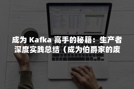 成为 Kafka 高手的秘籍：生产者深度实践总结（成为伯爵家的废物）