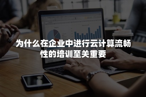 为什么在企业中进行云计算流畅性的培训至关重要