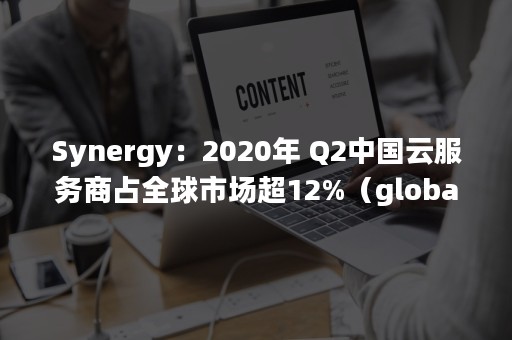 Synergy：2020年 Q2中国云服务商占全球市场超12%（global synergy）