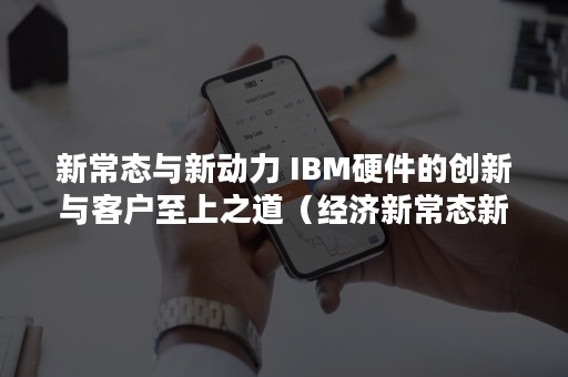 新常态与新动力 IBM硬件的创新与客户至上之道（经济新常态新动力）