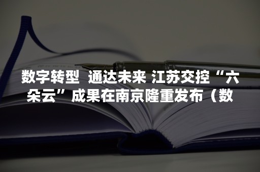 数字转型  通达未来 江苏交控“六朵云”成果在南京隆重发布（数字转型核心是什么）