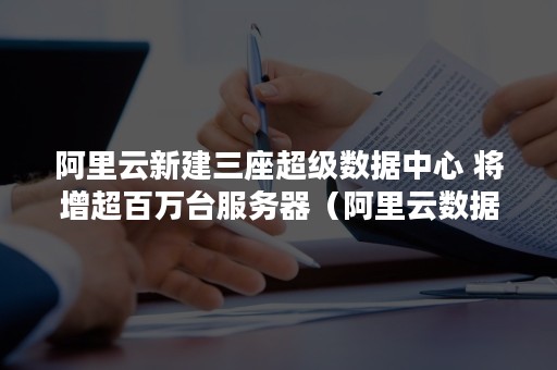 阿里云新建三座超级数据中心 将增超百万台服务器（阿里云数据中心网络架构）