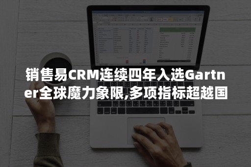 销售易CRM连续四年入选Gartner全球魔力象限,多项指标超越国际厂商