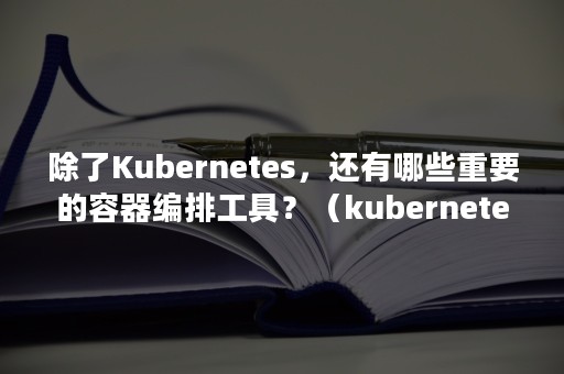 除了Kubernetes，还有哪些重要的容器编排工具？（kubernetes可以实现容器集群的哪些功能）