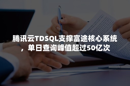 腾讯云TDSQL支撑富途核心系统，单日查询峰值超过50亿次