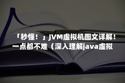 「秒懂！」JVM虚拟机图文详解！一点都不难（深入理解java虚拟机）