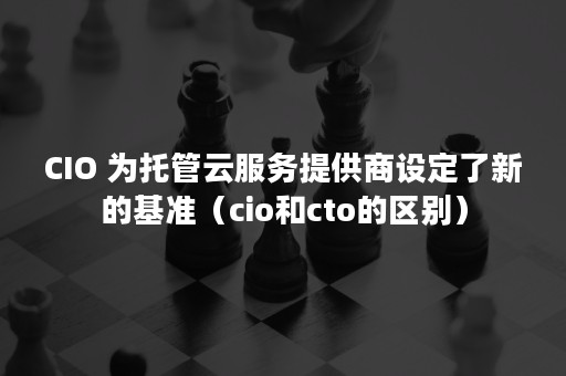 CIO 为托管云服务提供商设定了新的基准（cio和cto的区别）