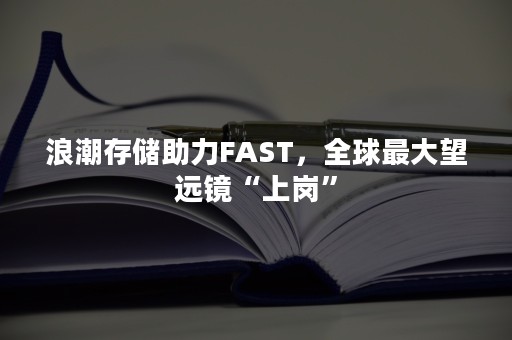 浪潮存储助力FAST，全球最大望远镜“上岗”