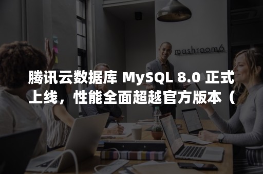 腾讯云数据库 MySQL 8.0 正式上线，性能全面超越官方版本（腾讯云数据库负责人林晓斌借了一个亿炒股）