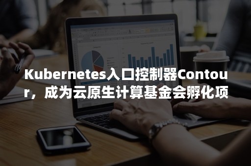 Kubernetes入口控制器Contour，成为云原生计算基金会孵化项目（kubernetes开发）