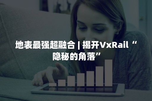 地表最强超融合 | 揭开VxRail“隐秘的角落”