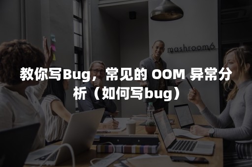 教你写Bug，常见的 OOM 异常分析（如何写bug）