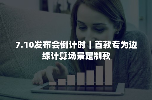 7.10发布会倒计时｜首款专为边缘计算场景定制款