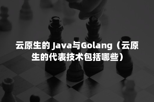 云原生的 Java与Golang（云原生的代表技术包括哪些）