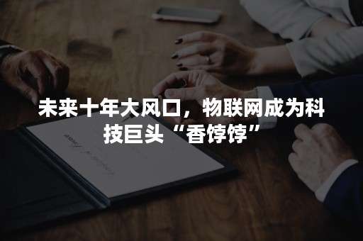 未来十年大风口，物联网成为科技巨头“香饽饽”