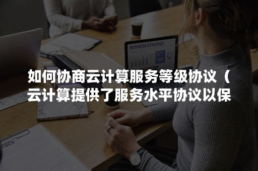 如何协商云计算服务等级协议（云计算提供了服务水平协议以保证可用性）