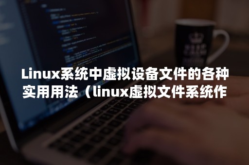 Linux系统中虚拟设备文件的各种实用用法（linux虚拟文件系统作用）