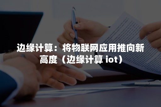 边缘计算：将物联网应用推向新高度（边缘计算 iot）