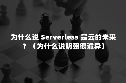 为什么说 Serverless 是云的未来？（为什么说明朝很诡异）