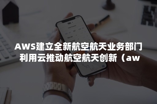 AWS建立全新航空航天业务部门 利用云推动航空航天创新（aws中国总部）