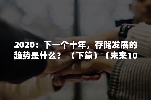 2020：下一个十年，存储发展的趋势是什么？ （下篇）（未来10年20年的大趋势）