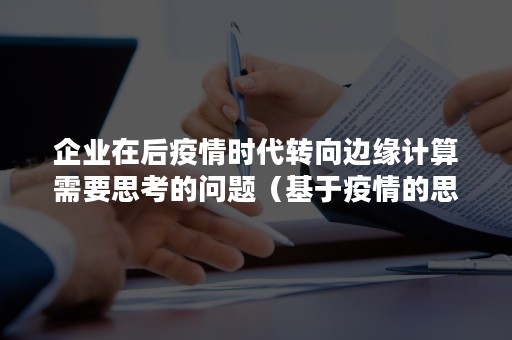 企业在后疫情时代转向边缘计算需要思考的问题（基于疫情的思考）