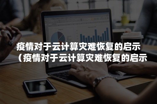 疫情对于云计算灾难恢复的启示（疫情对于云计算灾难恢复的启示作文）