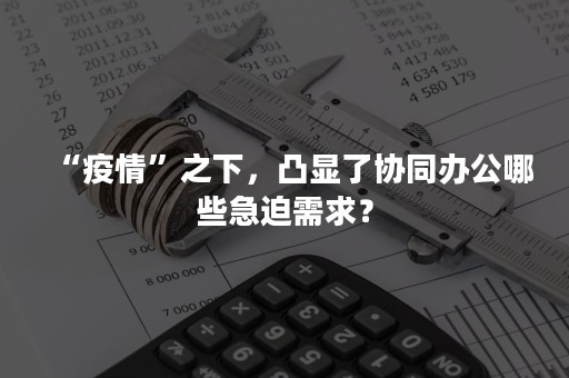 “疫情”之下，凸显了协同办公哪些急迫需求？