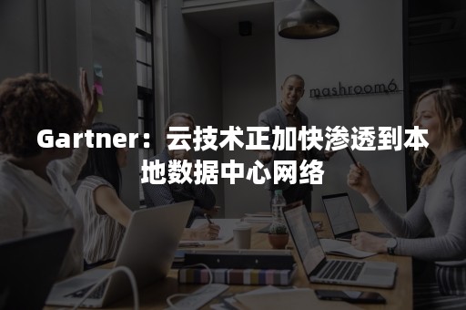 Gartner：云技术正加快渗透到本地数据中心网络