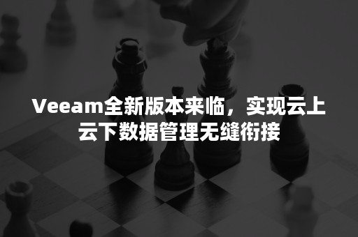 Veeam全新版本来临，实现云上云下数据管理无缝衔接