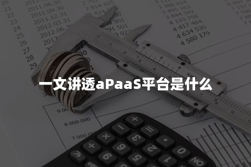 一文讲透aPaaS平台是什么