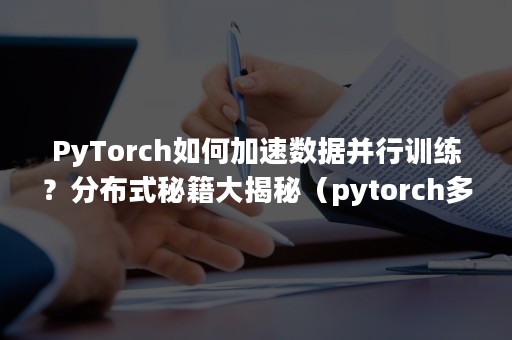 PyTorch如何加速数据并行训练？分布式秘籍大揭秘（pytorch多卡并行）