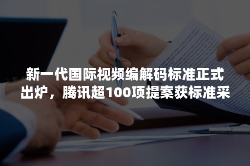 新一代国际视频编解码标准正式出炉，腾讯超100项提案获标准采纳（制定视频编解码标准的国际组织有）