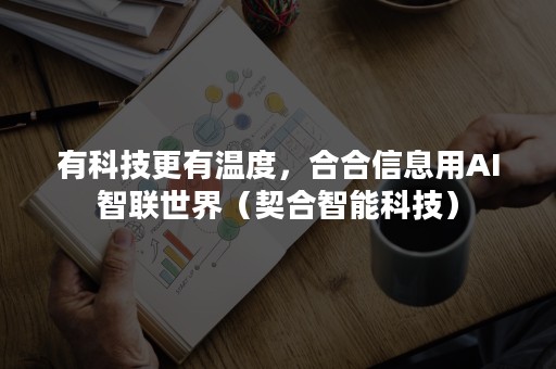 有科技更有温度，合合信息用AI智联世界（契合智能科技）
