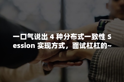 一口气说出 4 种分布式一致性 Session 实现方式，面试杠杠的~（一口气说出四个奇怪的事物然后用一句话总结自己的感慨）