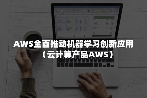 AWS全面推动机器学习创新应用（云计算产品AWS）