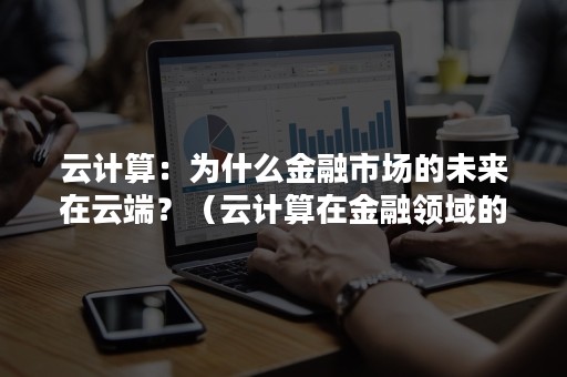 云计算：为什么金融市场的未来在云端？（云计算在金融领域的应用前景如何）