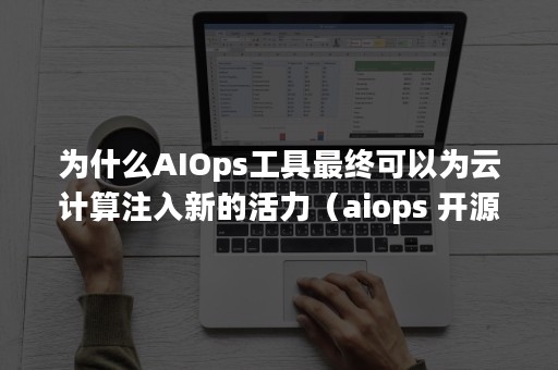 为什么AIOps工具最终可以为云计算注入新的活力（aiops 开源）