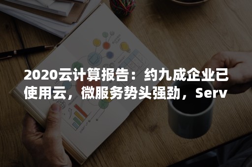 2020云计算报告：约九成企业已使用云，微服务势头强劲，Serverless应用保守