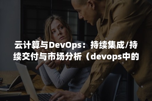 云计算与DevOps：持续集成/持续交付与市场分析（devops中的持续集成）