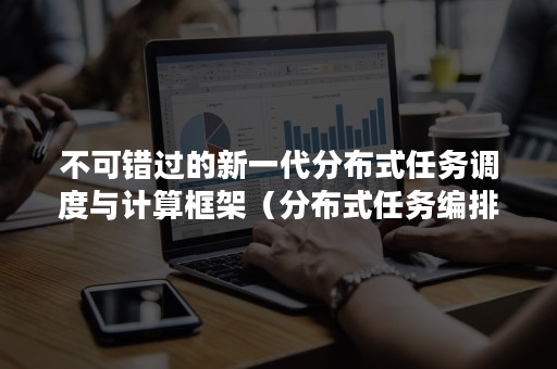 不可错过的新一代分布式任务调度与计算框架（分布式任务编排）