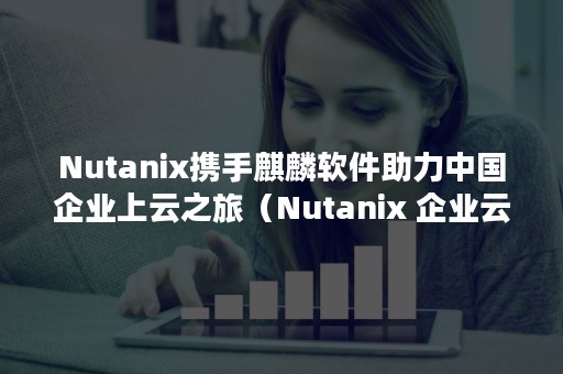 Nutanix携手麒麟软件助力中国企业上云之旅（Nutanix 企业云）